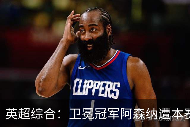 英超综合：卫冕冠军阿森纳遭本赛季联赛首败
